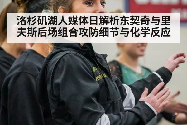 洛杉矶湖人媒体日解析东契奇与里夫斯后场组合攻防细节与化学反应