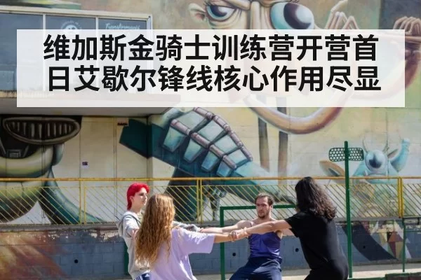 维加斯金骑士训练营开营首日艾歇尔锋线核心作用尽显