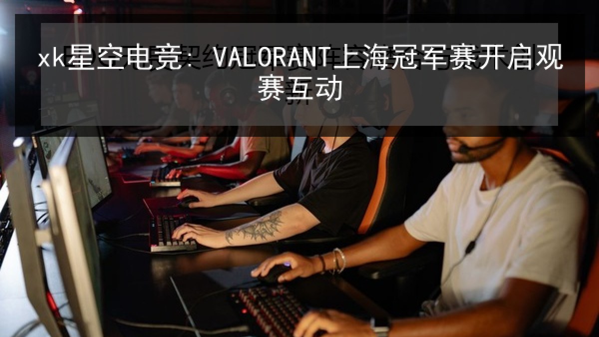 xk星空电竞: VALORANT上海冠军赛开启观赛互动